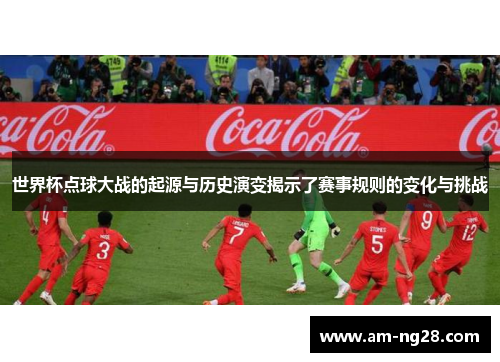 世界杯点球大战的起源与历史演变揭示了赛事规则的变化与挑战 世界杯点球大战的起源与历史演变揭示了赛事规则的变化与挑战
