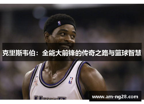 克里斯韦伯:全能大前锋的传奇之路与篮球智慧 克里斯韦伯:全能大前锋的传奇之路与篮球智慧