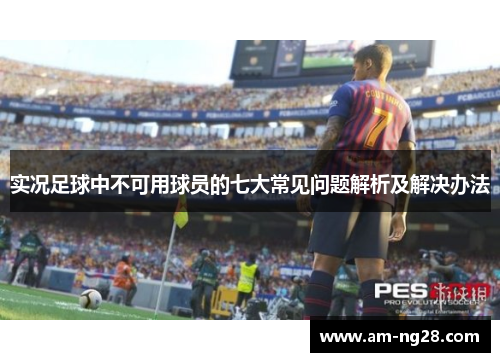 实况足球中不可用球员的七大常见问题解析及解决办法 实况足球中不可用球员的七大常见问题解析及解决办法