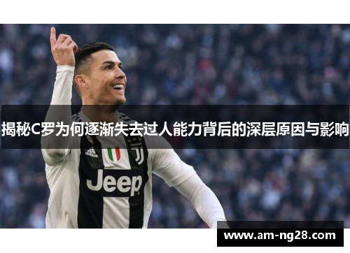 揭秘C罗为何逐渐失去过人能力背后的深层原因与影响 揭秘C罗为何逐渐失去过人能力背后的深层原因与影响