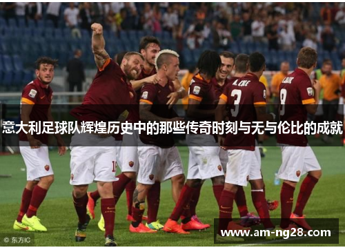 意大利足球队辉煌历史中的那些传奇时刻与无与伦比的成就 意大利足球队辉煌历史中的那些传奇时刻与无与伦比的成就
