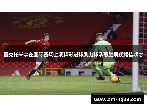麦克托米奈在国际赛场上演精彩进球助力球队取胜展现绝佳状态