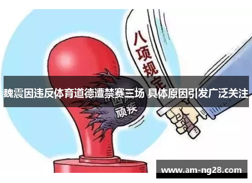 魏震因违反体育道德遭禁赛三场 具体原因引发广泛关注 魏震因违反体育道德遭禁赛三场 具体原因引发广泛关注
