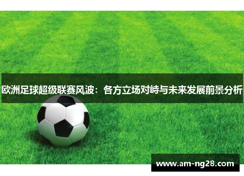 欧洲足球超级联赛风波:各方立场对峙与未来发展前景分析 欧洲足球超级联赛风波:各方立场对峙与未来发展前景分析