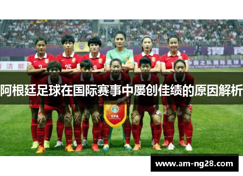 阿根廷足球在国际赛事中屡创佳绩的原因解析 阿根廷足球在国际赛事中屡创佳绩的原因解析