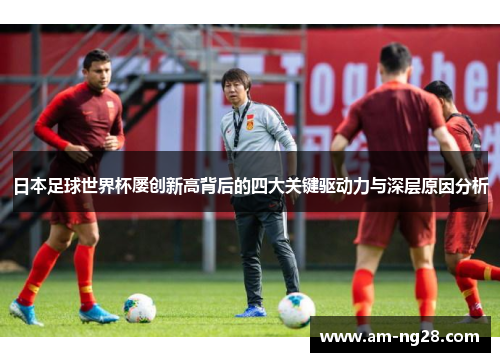 日本足球世界杯屡创新高背后的四大关键驱动力与深层原因分析
