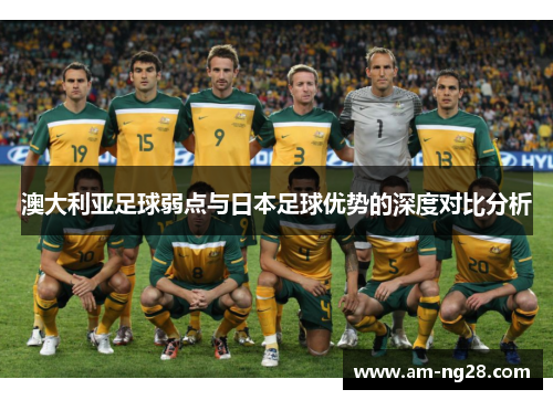 澳大利亚足球弱点与日本足球优势的深度对比分析 澳大利亚足球弱点与日本足球优势的深度对比分析