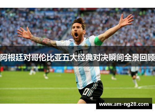 阿根廷对哥伦比亚五大经典对决瞬间全景回顾 阿根廷对哥伦比亚五大经典对决瞬间全景回顾