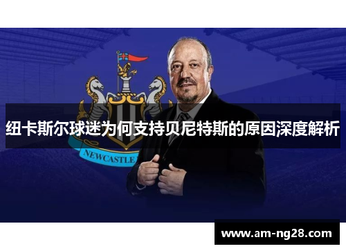 纽卡斯尔球迷为何支持贝尼特斯的原因深度解析 纽卡斯尔球迷为何支持贝尼特斯的原因深度解析