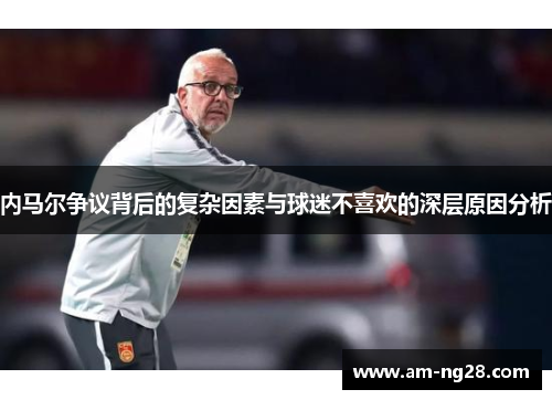 内马尔争议背后的复杂因素与球迷不喜欢的深层原因分析 内马尔争议背后的复杂因素与球迷不喜欢的深层原因分析