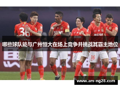 哪些球队能与广州恒大在场上竞争并挑战其霸主地位 哪些球队能与广州恒大在场上竞争并挑战其霸主地位