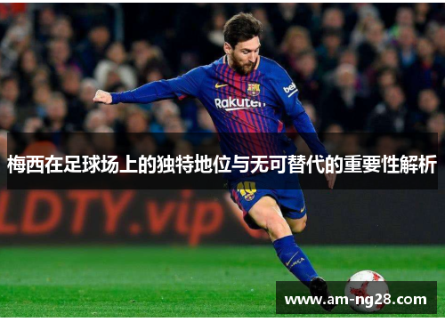 梅西在足球场上的独特地位与无可替代的重要性解析