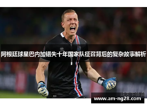 阿根廷球星巴内加错失十年国家队征召背后的复杂故事解析 阿根廷球星巴内加错失十年国家队征召背后的复杂故事解析