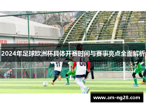 2024年足球欧洲杯具体开赛时间与赛事亮点全面解析 2024年足球欧洲杯具体开赛时间与赛事亮点全面解析