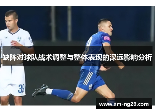缺阵对球队战术调整与整体表现的深远影响分析 缺阵对球队战术调整与整体表现的深远影响分析