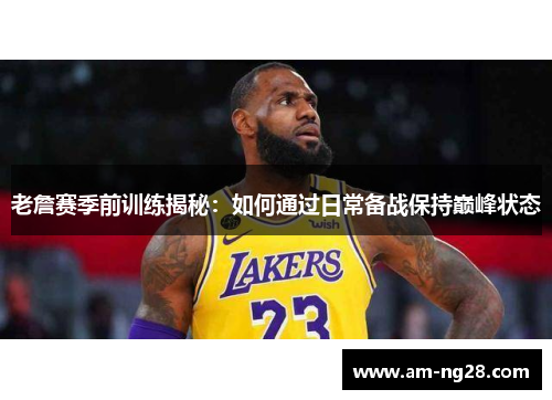 老詹赛季前训练揭秘:如何通过日常备战保持巅峰状态 老詹赛季前训练揭秘:如何通过日常备战保持巅峰状态