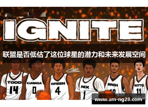 联盟是否低估了这位球星的潜力和未来发展空间 联盟是否低估了这位球星的潜力和未来发展空间