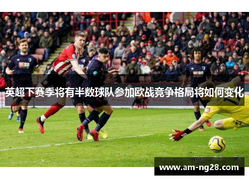 英超下赛季将有半数球队参加欧战竞争格局将如何变化 英超下赛季将有半数球队参加欧战竞争格局将如何变化