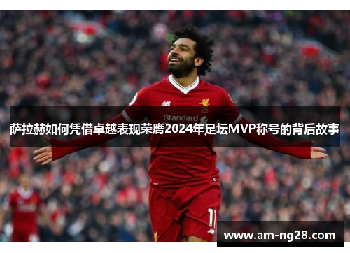 萨拉赫如何凭借卓越表现荣膺2024年足坛MVP称号的背后故事 萨拉赫如何凭借卓越表现荣膺2024年足坛MVP称号的背后故事