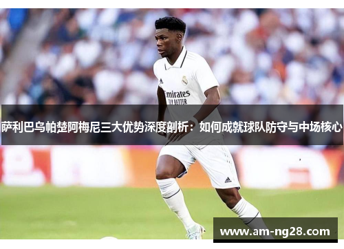 萨利巴乌帕楚阿梅尼三大优势深度剖析:如何成就球队防守与中场核心 萨利巴乌帕楚阿梅尼三大优势深度剖析:如何成就球队防守与中场核心