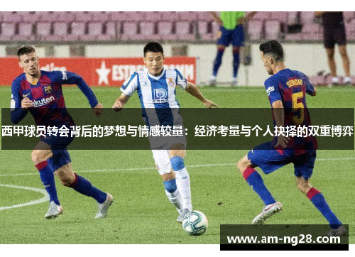 西甲球员转会背后的梦想与情感较量:经济考量与个人抉择的双重博弈 西甲球员转会背后的梦想与情感较量:经济考量与个人抉择的双重博弈