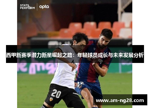 西甲新赛季潜力新星崛起之路:年轻球员成长与未来发展分析 西甲新赛季潜力新星崛起之路:年轻球员成长与未来发展分析