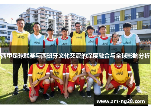 西甲足球联赛与西班牙文化交流的深度融合与全球影响分析 西甲足球联赛与西班牙文化交流的深度融合与全球影响分析
