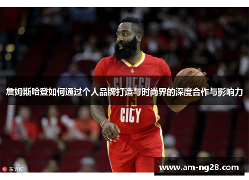 詹姆斯哈登如何通过个人品牌打造与时尚界的深度合作与影响力 詹姆斯哈登如何通过个人品牌打造与时尚界的深度合作与影响力