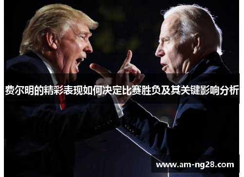 费尔明的精彩表现如何决定比赛胜负及其关键影响分析 费尔明的精彩表现如何决定比赛胜负及其关键影响分析
