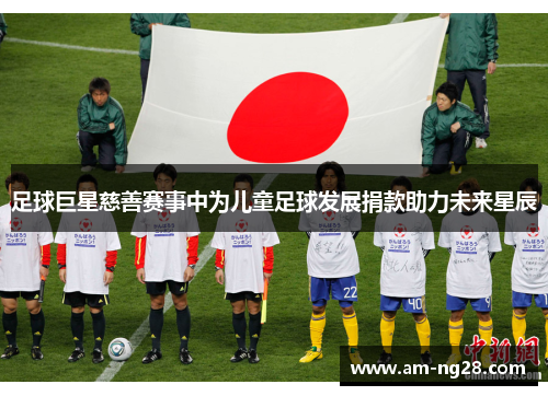 足球巨星慈善赛事中为儿童足球发展捐款助力未来星辰 足球巨星慈善赛事中为儿童足球发展捐款助力未来星辰