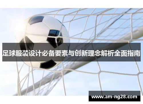 足球服装设计必备要素与创新理念解析全面指南 足球服装设计必备要素与创新理念解析全面指南
