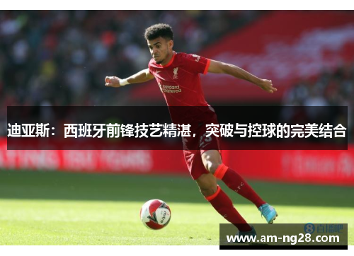 迪亚斯:西班牙前锋技艺精湛,突破与控球的完美结合 迪亚斯:西班牙前锋技艺精湛,突破与控球的完美结合