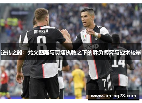 逆转之路:尤文图斯与莫塔执教之下的胜负博弈与战术较量 逆转之路:尤文图斯与莫塔执教之下的胜负博弈与战术较量