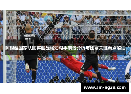 阿根廷国家队即将迎战强劲对手前景分析与比赛关键看点解读 阿根廷国家队即将迎战强劲对手前景分析与比赛关键看点解读