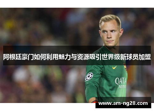 阿根廷豪门如何利用魅力与资源吸引世界级新球员加盟 阿根廷豪门如何利用魅力与资源吸引世界级新球员加盟