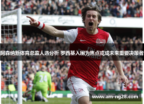 阿森纳新体育总监人选分析 罗西基入围为焦点或成未来重要决策者 阿森纳新体育总监人选分析 罗西基入围为焦点或成未来重要决策者