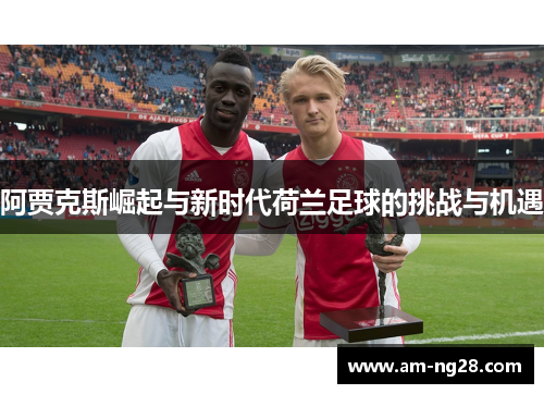 阿贾克斯崛起与新时代荷兰足球的挑战与机遇