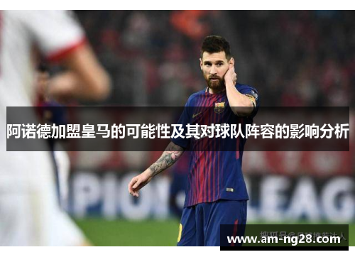 阿诺德加盟皇马的可能性及其对球队阵容的影响分析 阿诺德加盟皇马的可能性及其对球队阵容的影响分析