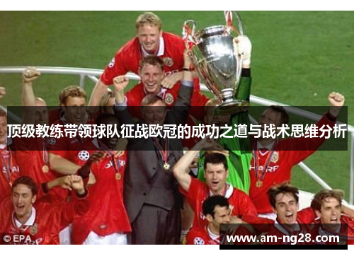 顶级教练带领球队征战欧冠的成功之道与战术思维分析 顶级教练带领球队征战欧冠的成功之道与战术思维分析
