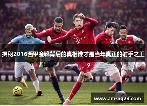 揭秘2016西甲金靴背后的真相谁才是当年真正的射手之王 揭秘2016西甲金靴背后的真相谁才是当年真正的射手之王