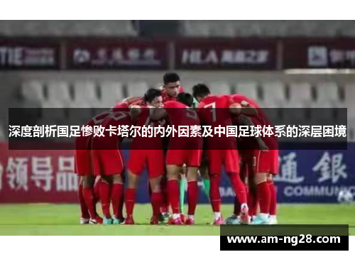 深度剖析国足惨败卡塔尔的内外因素及中国足球体系的深层困境 深度剖析国足惨败卡塔尔的内外因素及中国足球体系的深层困境