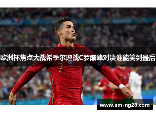 欧洲杯焦点大战希季尔迎战C罗巅峰对决谁能笑到最后