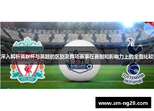 深入解析英联杯与英超的区别及两项赛事在赛制和影响力上的全面比较 深入解析英联杯与英超的区别及两项赛事在赛制和影响力上的全面比较
