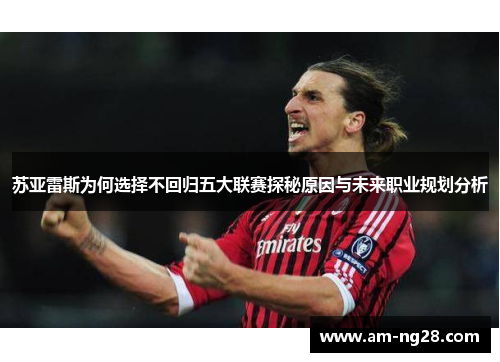 苏亚雷斯为何选择不回归五大联赛探秘原因与未来职业规划分析 苏亚雷斯为何选择不回归五大联赛探秘原因与未来职业规划分析