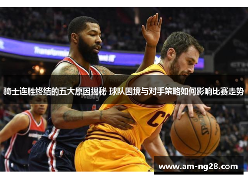 骑士连胜终结的五大原因揭秘 球队困境与对手策略如何影响比赛走势 骑士连胜终结的五大原因揭秘 球队困境与对手策略如何影响比赛走势