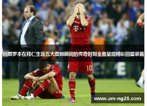 回顾罗本在拜仁生涯五大震撼瞬间的传奇时刻全面呈现精彩回望录篇 回顾罗本在拜仁生涯五大震撼瞬间的传奇时刻全面呈现精彩回望录篇