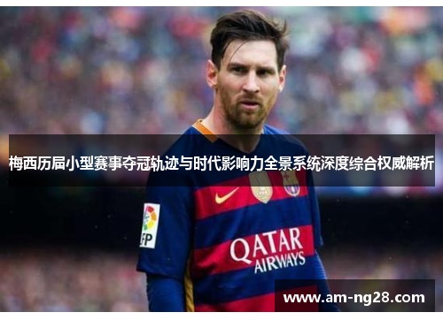 梅西历届小型赛事夺冠轨迹与时代影响力全景系统深度综合权威解析 梅西历届小型赛事夺冠轨迹与时代影响力全景系统深度综合权威解析