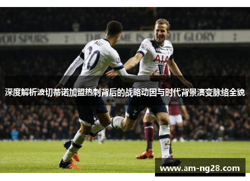 深度解析波切蒂诺加盟热刺背后的战略动因与时代背景演变脉络全貌 深度解析波切蒂诺加盟热刺背后的战略动因与时代背景演变脉络全貌