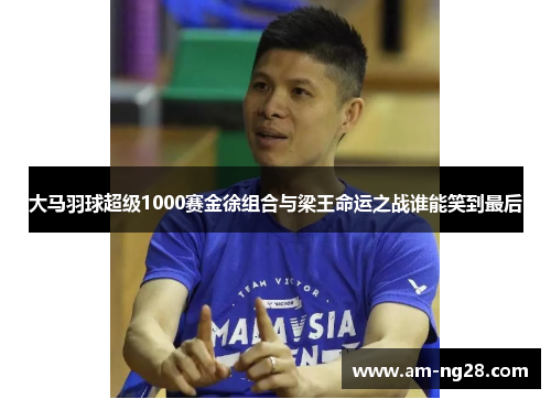 大马羽球超级1000赛金徐组合与梁王命运之战谁能笑到最后 大马羽球超级1000赛金徐组合与梁王命运之战谁能笑到最后