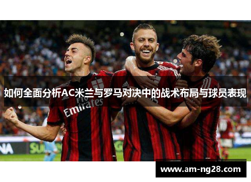 如何全面分析AC米兰与罗马对决中的战术布局与球员表现 如何全面分析AC米兰与罗马对决中的战术布局与球员表现